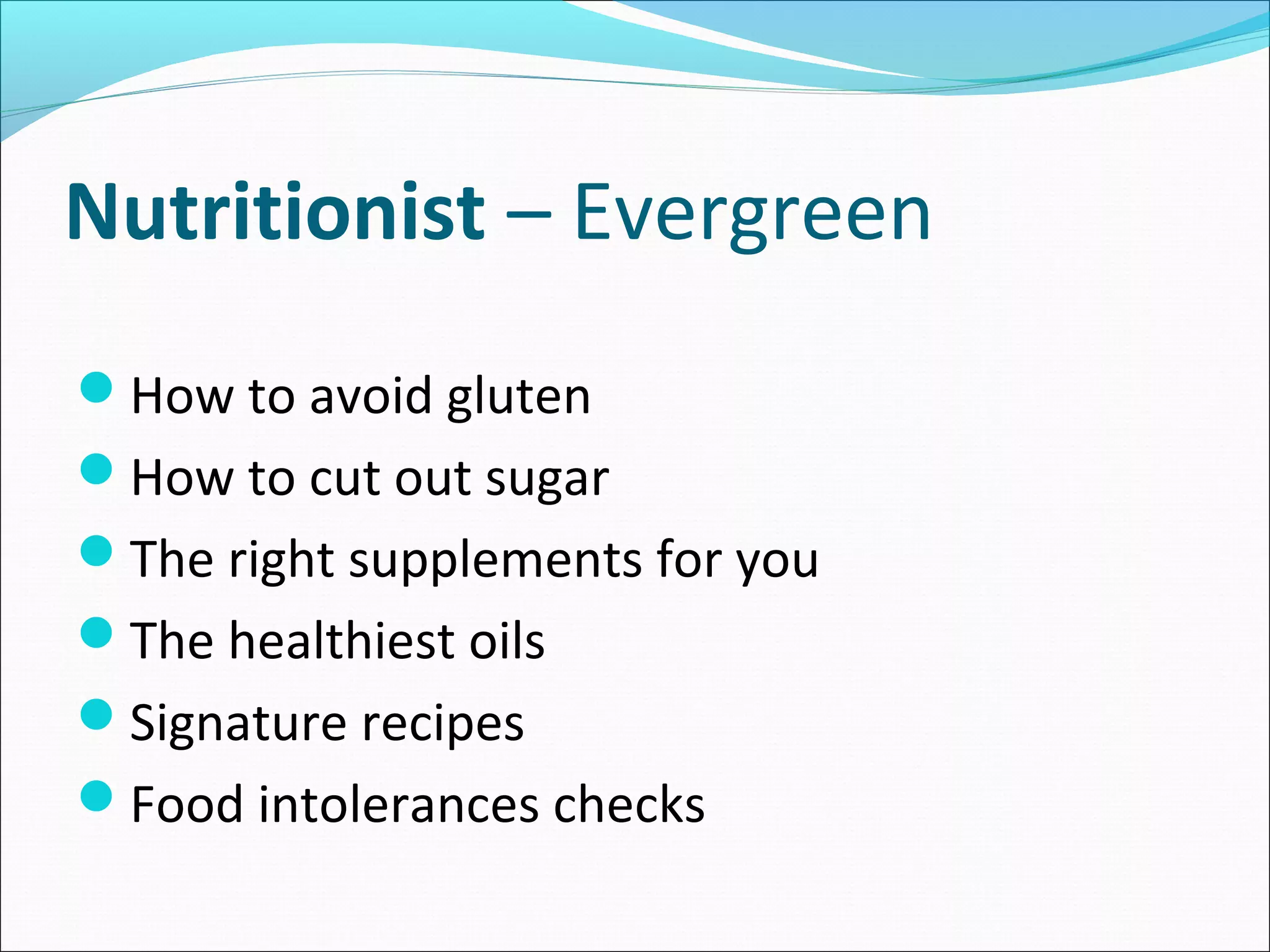 Nutritionist – Evergreen
How to avoid gluten
How to cut out sugar
The right supplements for you
The healthiest oils
Signature recipes
Food intolerances checks
 