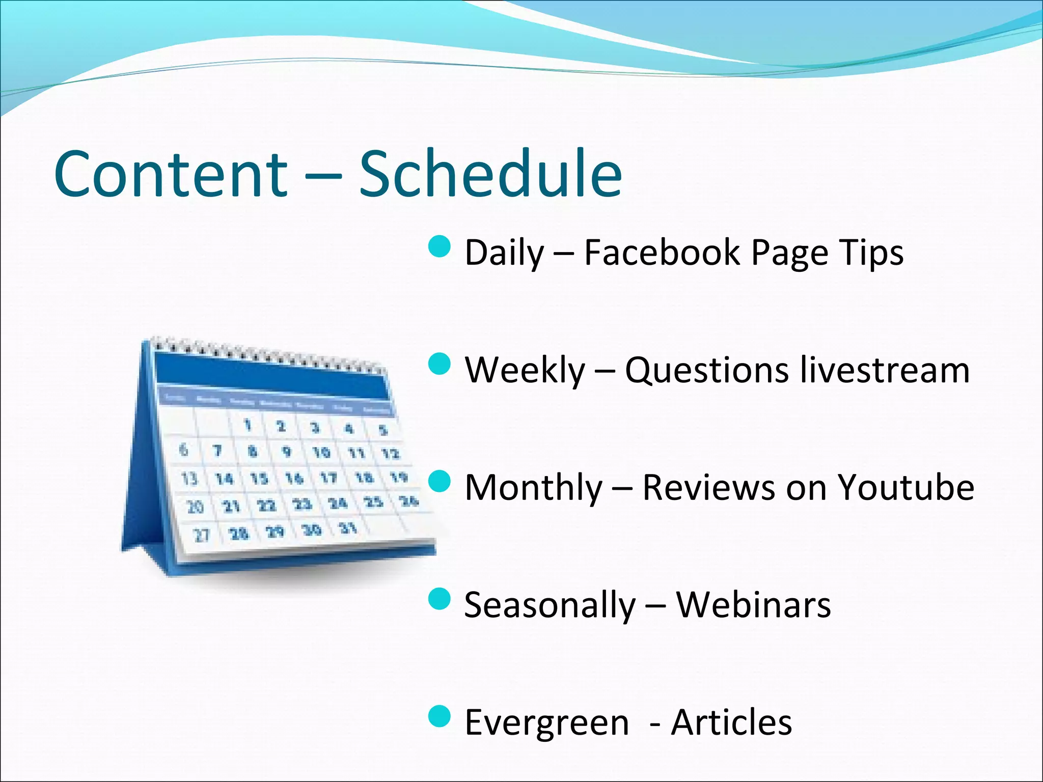 Content – Schedule
Daily – Facebook Page Tips
Weekly – Questions livestream
Monthly – Reviews on Youtube
Seasonally – Webinars
Evergreen - Articles
 