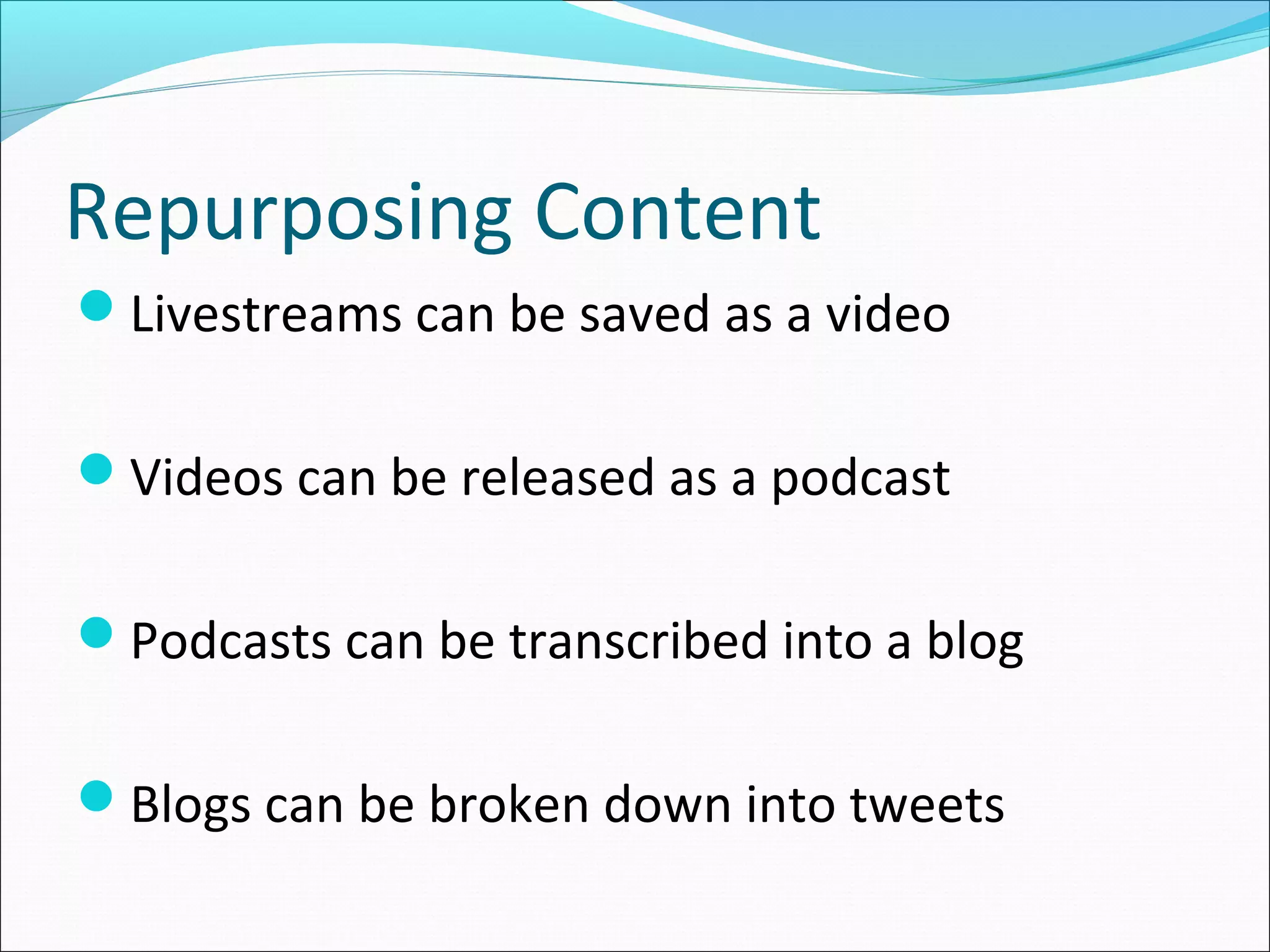 Repurposing Content
Livestreams can be saved as a video
Videos can be released as a podcast
Podcasts can be transcribed into a blog
Blogs can be broken down into tweets
 