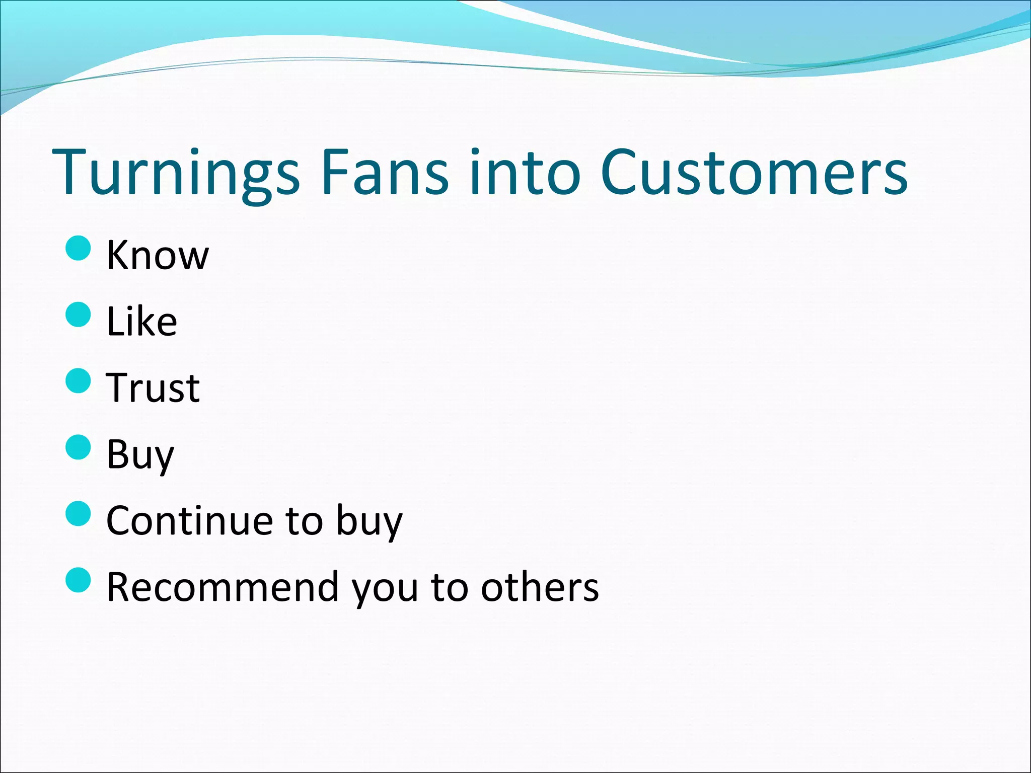 Turnings Fans into Customers
Know
Like
Trust
Buy
Continue to buy
Recommend you to others
 