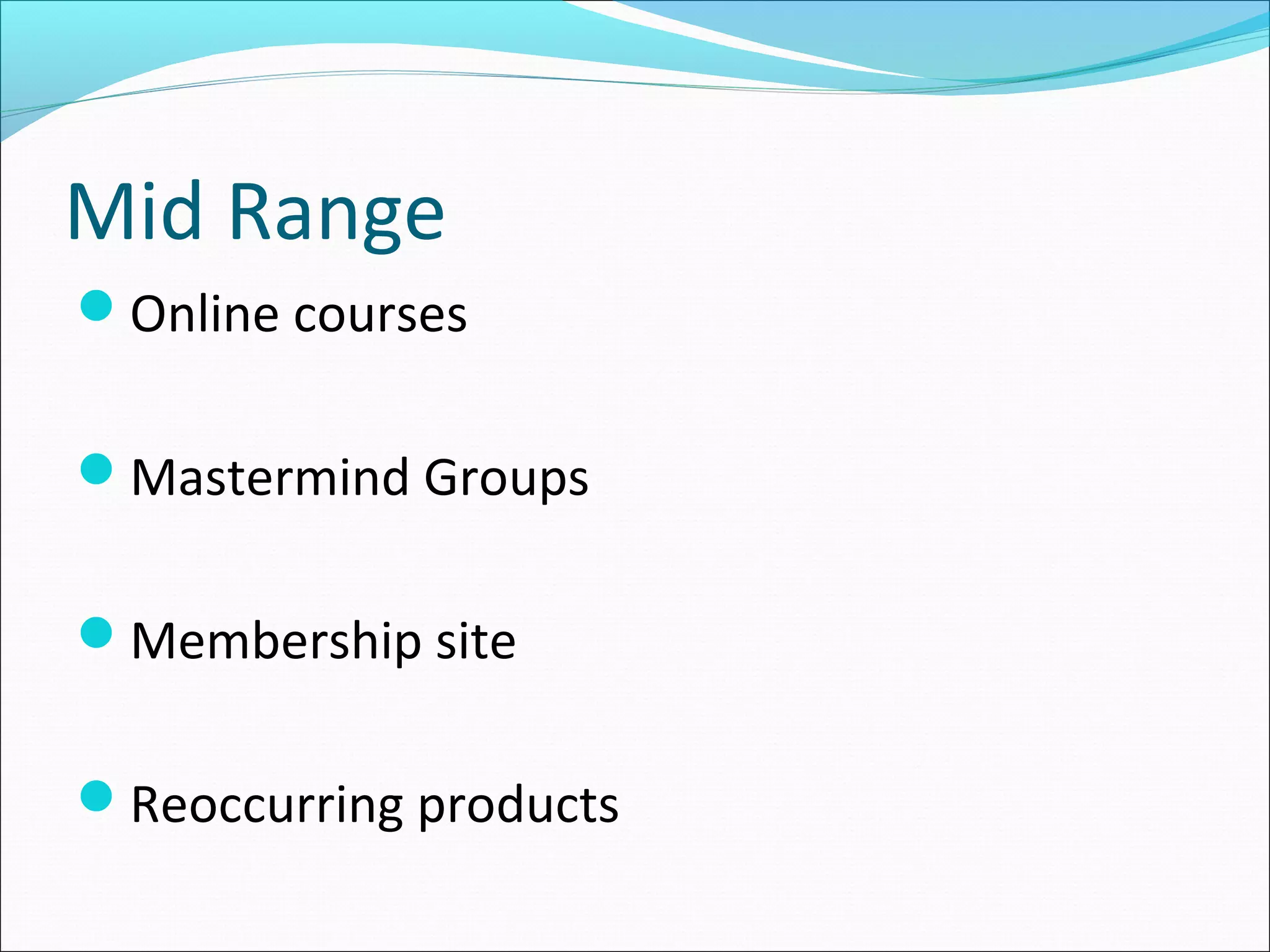 Mid Range
Online courses
Mastermind Groups
Membership site
Reoccurring products
 