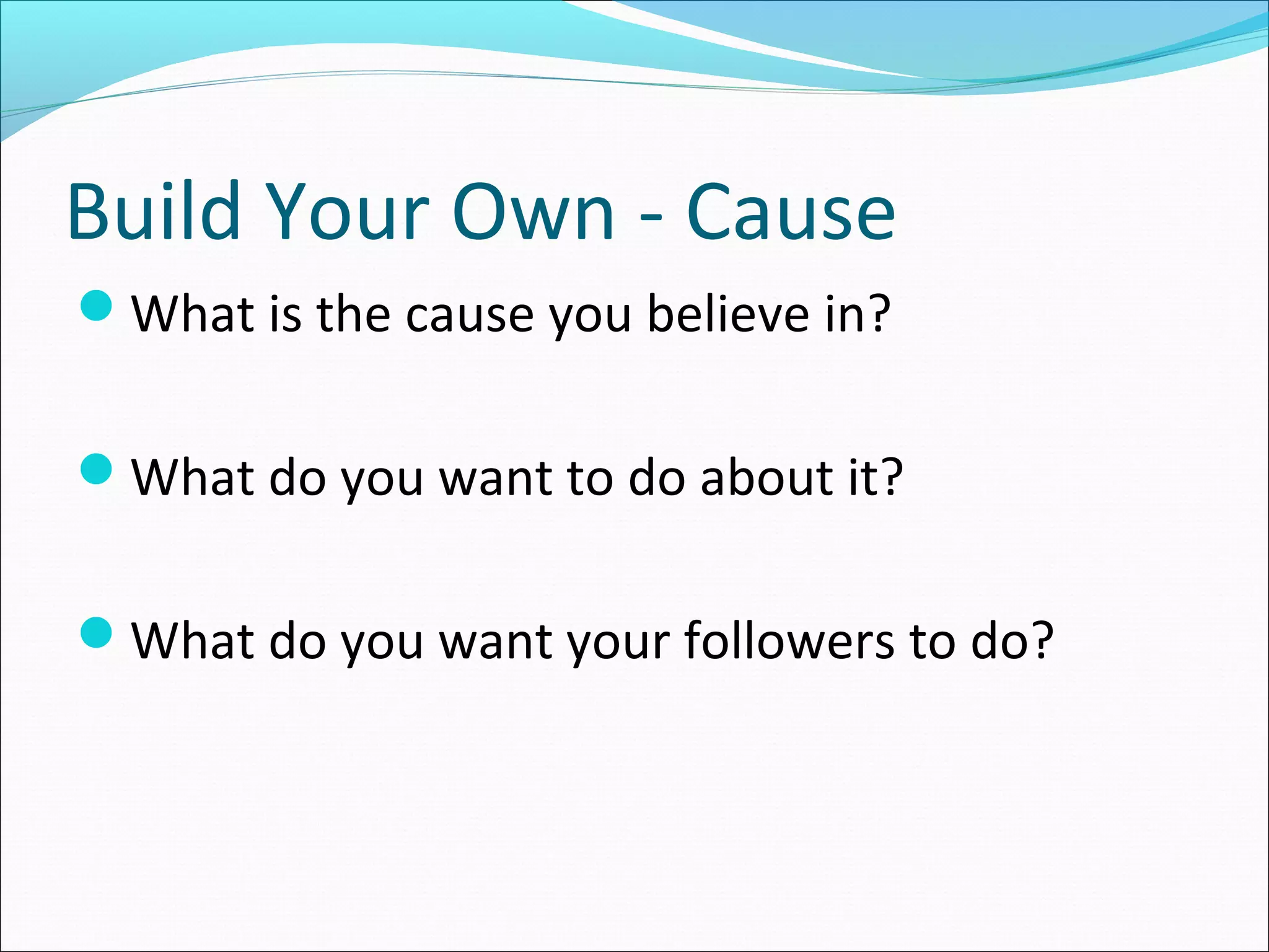 Build Your Own - Cause
What is the cause you believe in?
What do you want to do about it?
What do you want your followers to do?
 