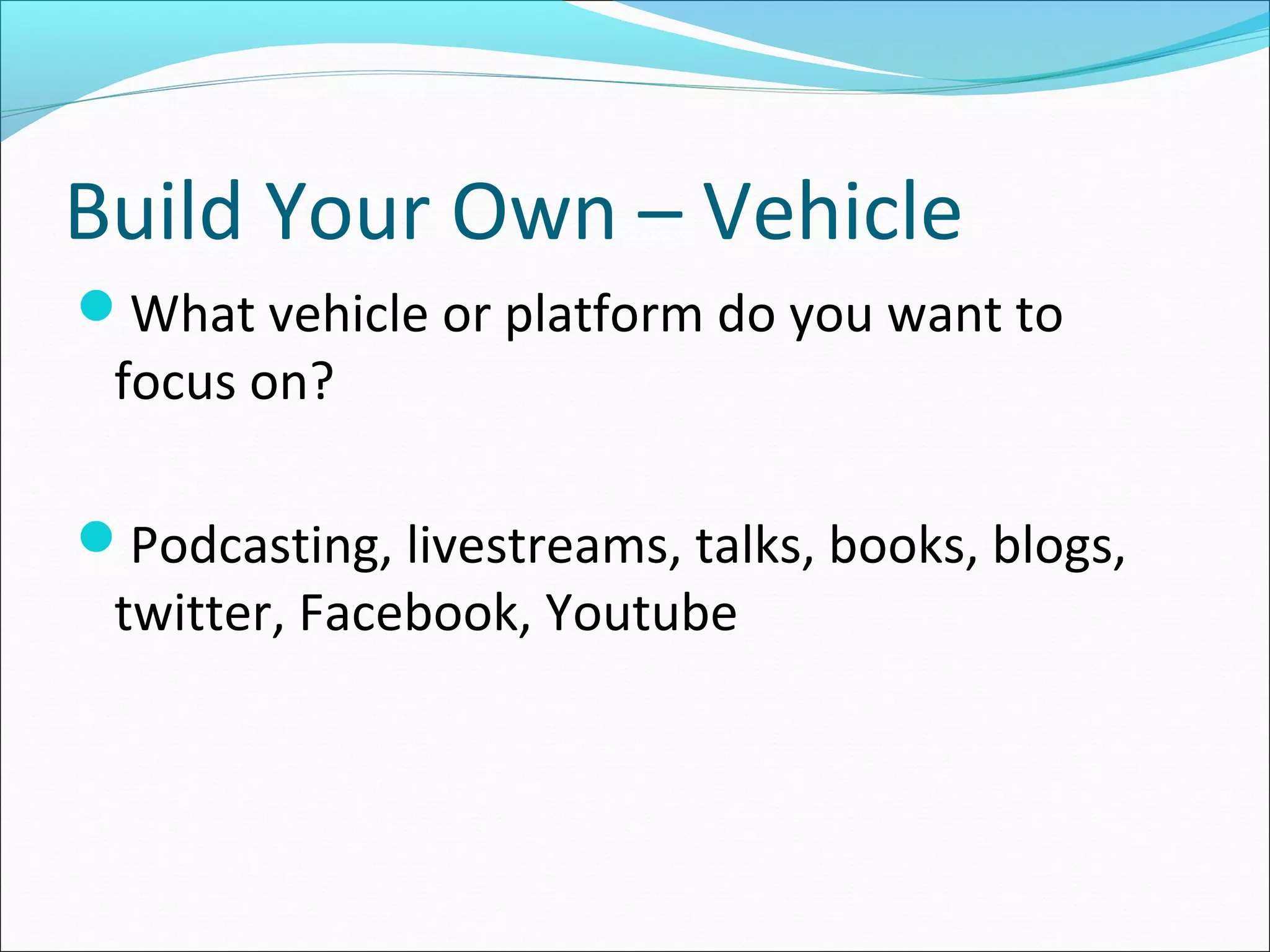 Build Your Own – Vehicle
What vehicle or platform do you want to
focus on?
Podcasting, livestreams, talks, books, blogs,
twitter, Facebook, Youtube
 