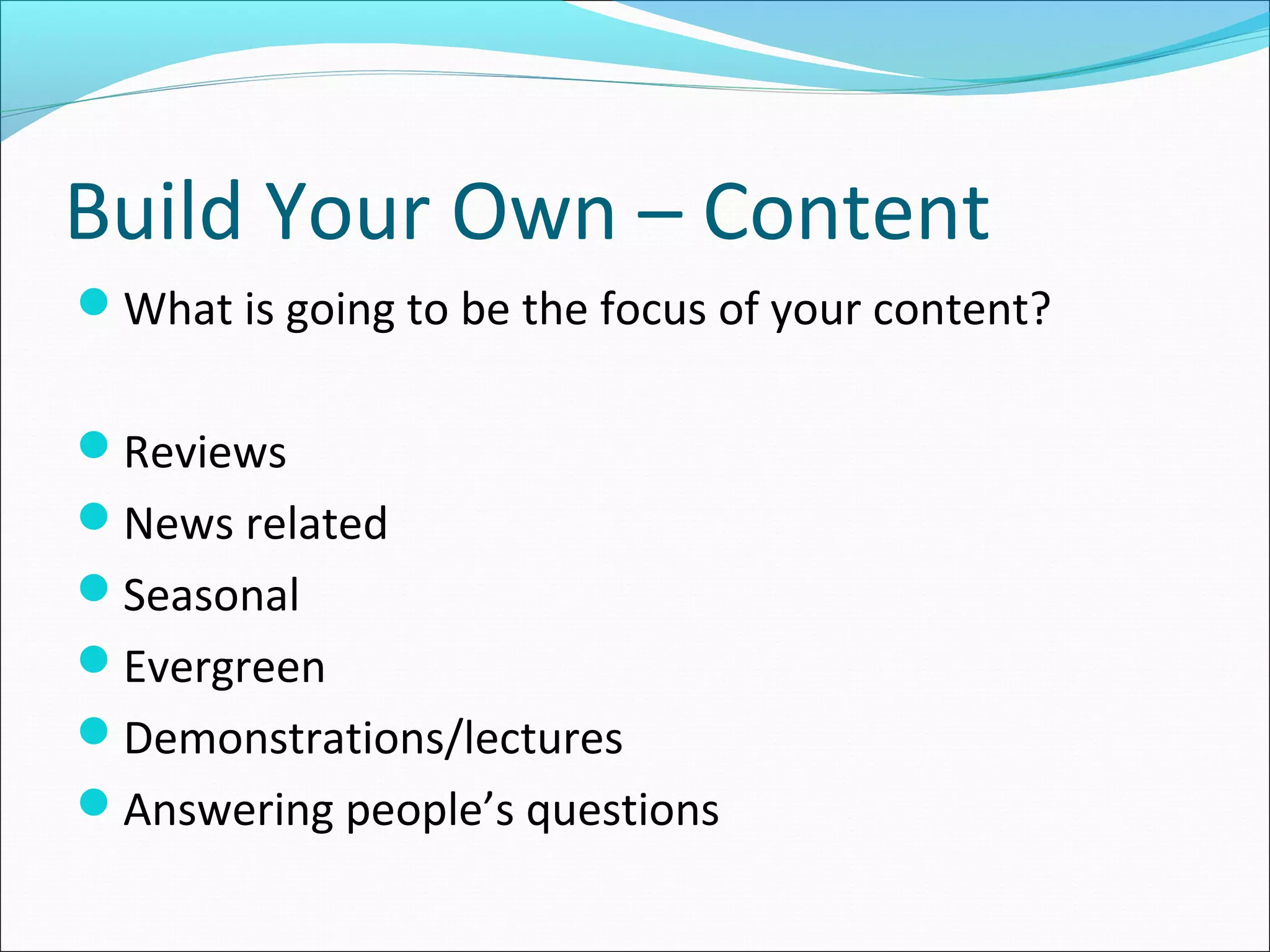 Build Your Own – Content
What is going to be the focus of your content?
Reviews
News related
Seasonal
Evergreen
Demonstrations/lectures
Answering people’s questions
 