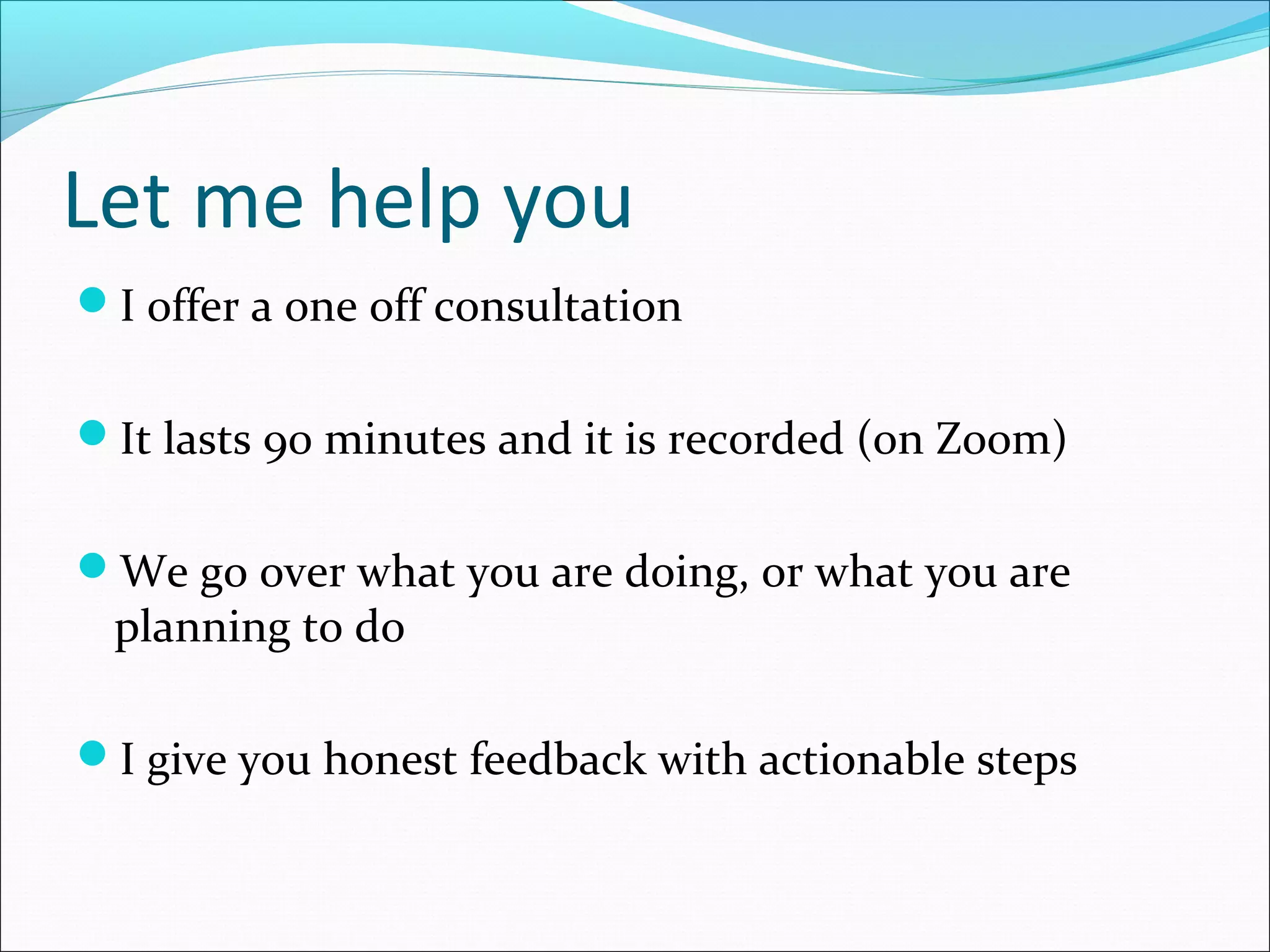 Let me help you
I offer a one off consultation
It lasts 90 minutes and it is recorded (on Zoom)
We go over what you are doing, or what you are
planning to do
I give you honest feedback with actionable steps
 