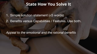 State How You Solve It
1. Simple solution statement (<5 words)
2. Benefits versus Capabilities / Features. Use both.
Appeal to the emotional and the rational benefits
 