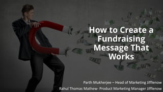 How to Create a
Fundraising
Message That
Works
Parth Mukherjee	– Head	of	Marketing	Jifflenow
Rahul	Thomas	Mathew- Product	Marketing	Manager	Jifflenow
 
