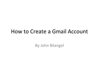 How to Create a Gmail Account
By John Bilangel

 