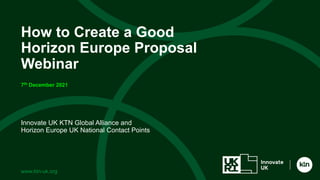 www.ktn-uk.org
Innovate UK KTN Global Alliance and
Horizon Europe UK National Contact Points
How to Create a Good
Horizon Europe Proposal
Webinar
7th December 2021
 
