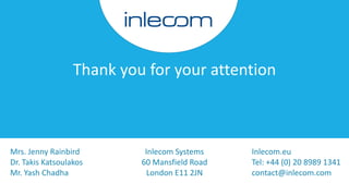 Thank you for your attention
Mrs. Jenny Rainbird
Dr. Takis Katsoulakos
Mr. Yash Chadha
Inlecom.eu
Tel: +44 (0) 20 8989 1341
contact@inlecom.com
Inlecom Systems
60 Mansfield Road
London E11 2JN
 
