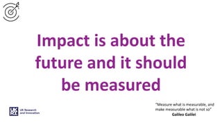 Impact is about the
future and it should
be measured
“Measure what is measurable, and
make measurable what is not so”
Galileo Galilei
 