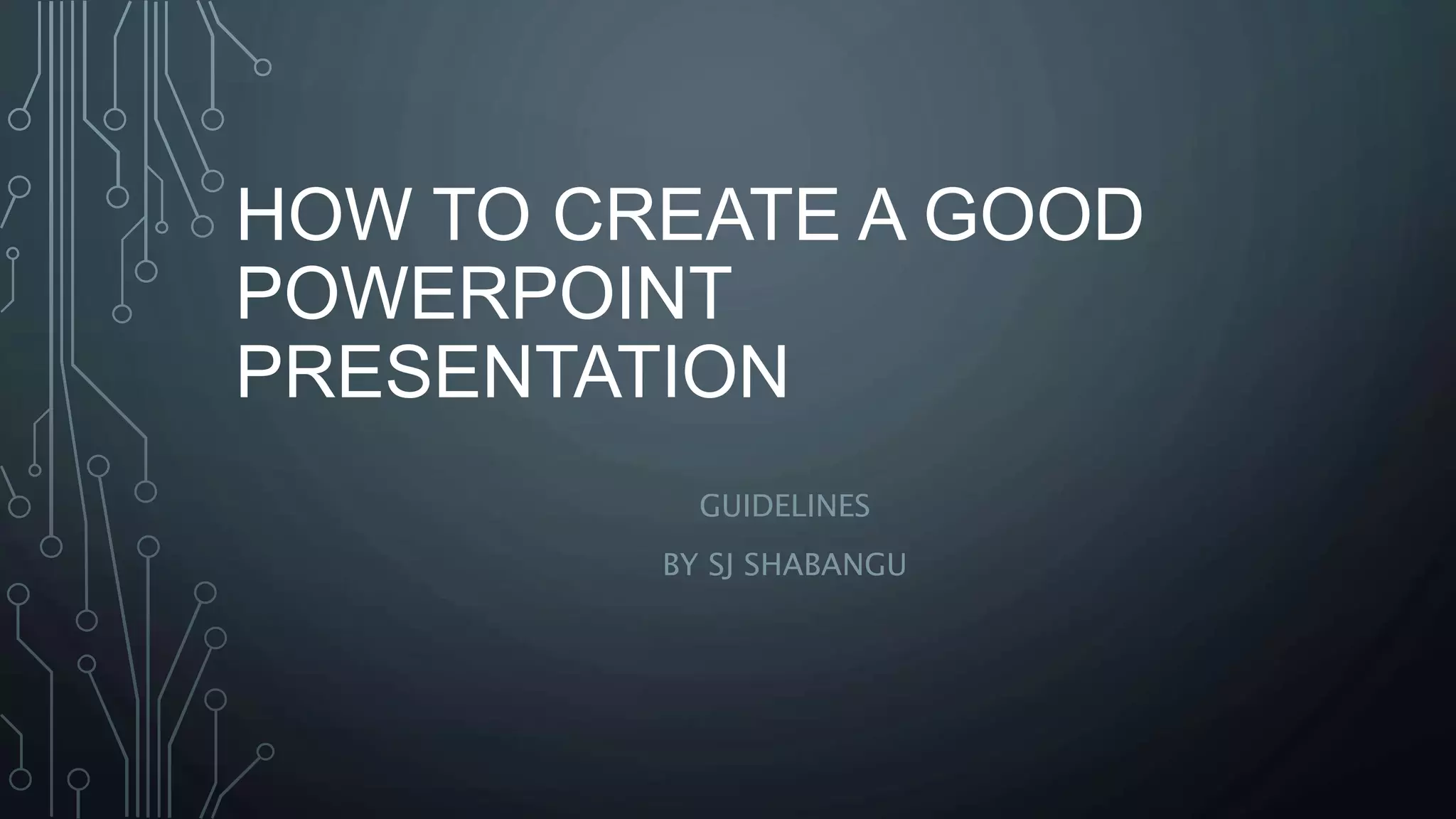 HOW TO CREATE A GOOD
POWERPOINT
PRESENTATION
GUIDELINES
BY SJ SHABANGU