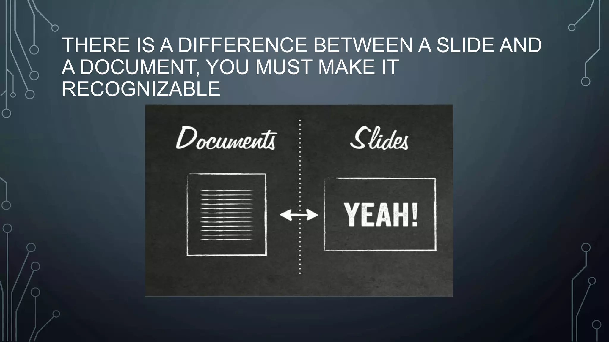 THERE IS A DIFFERENCE BETWEEN A SLIDE AND
A DOCUMENT, YOU MUST MAKE IT
RECOGNIZABLE