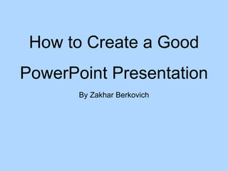 How to Create a Good
PowerPoint Presentation
By Zakhar Berkovich
 