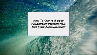 How To Create A good
PowerPoint Presentation:
Five Main Commandments
 