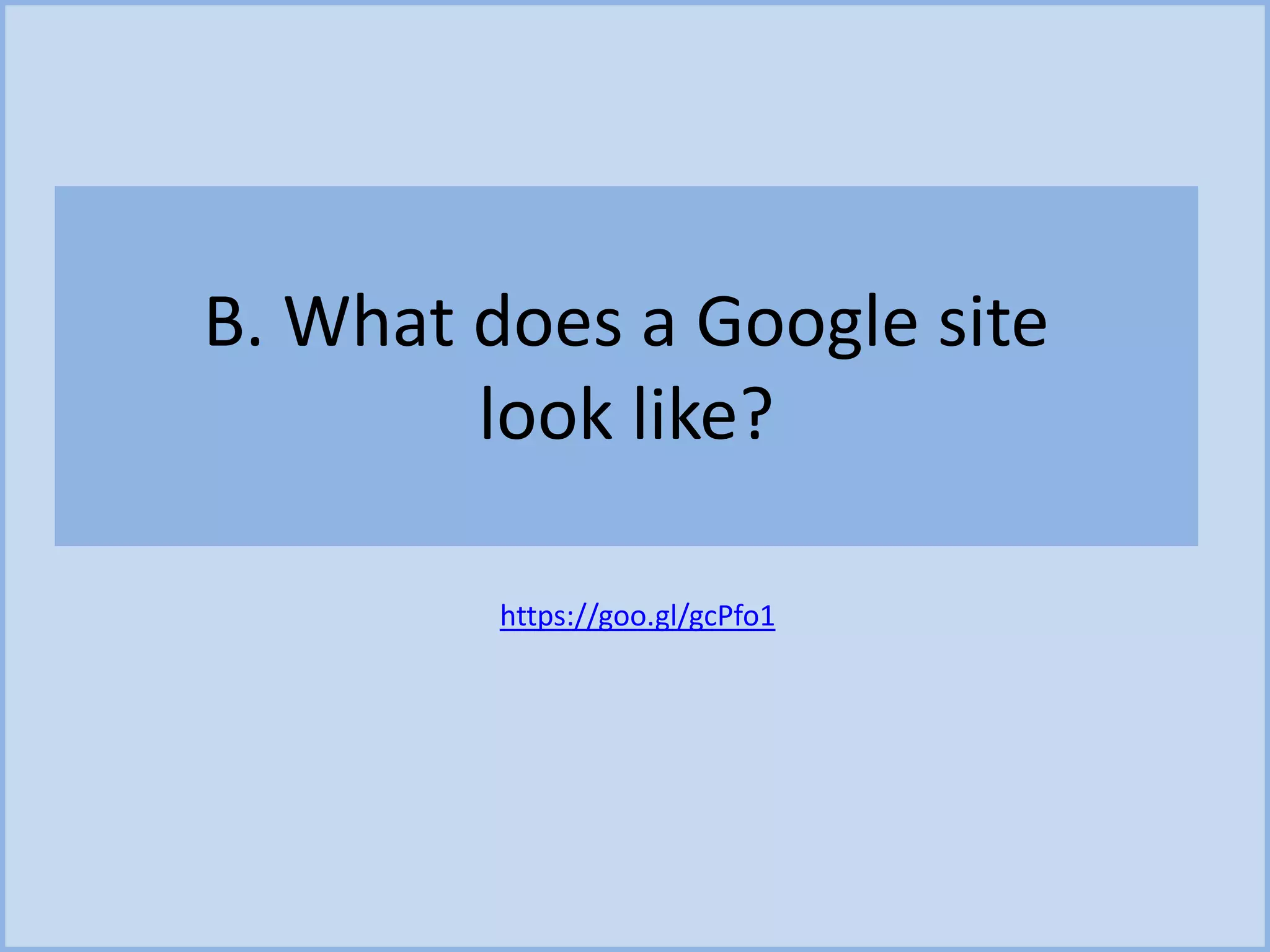 B. What does a Google site
look like?
https://goo.gl/gcPfo1
 
