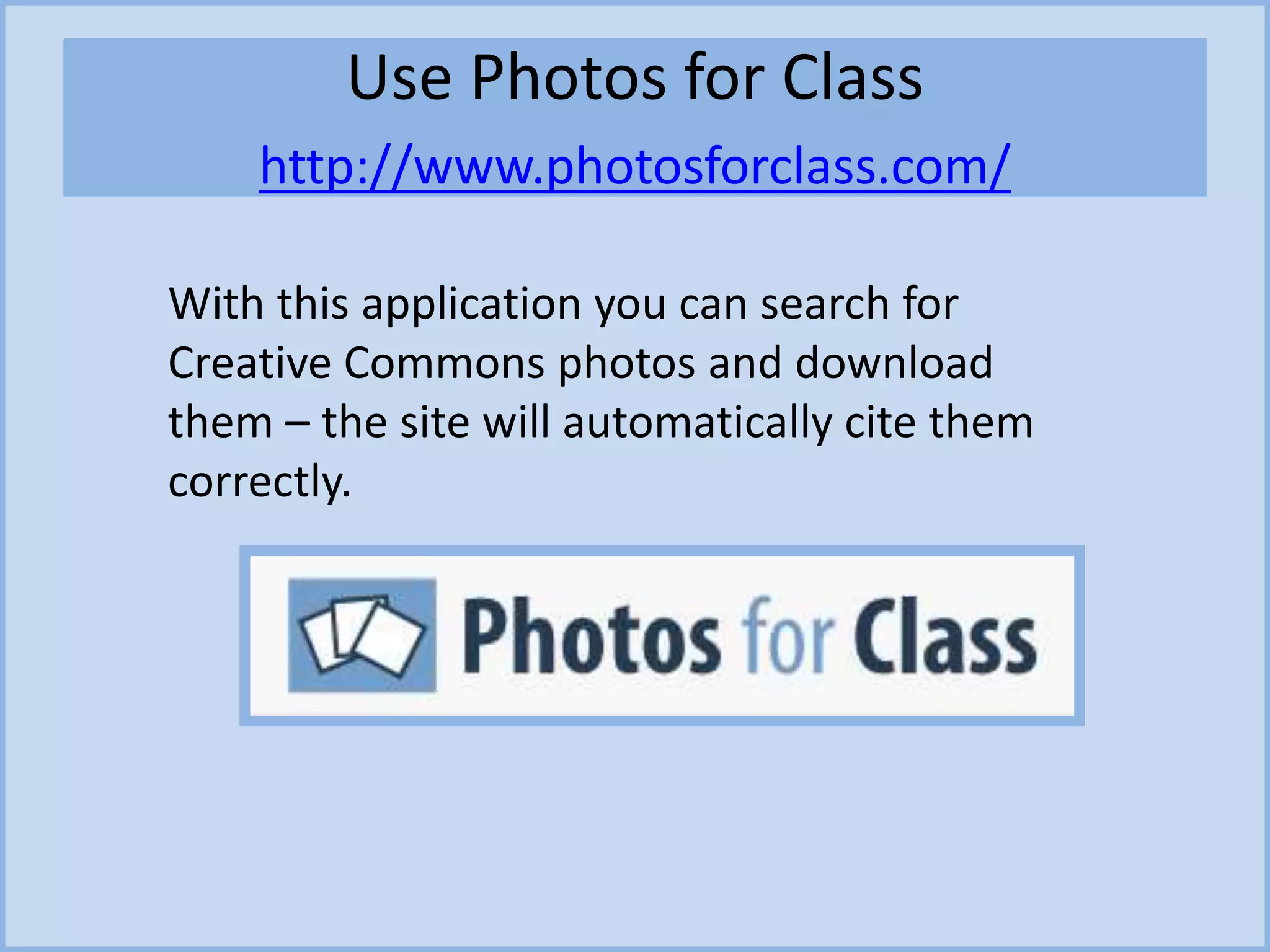 Use Photos for Class
http://www.photosforclass.com/
With this application you can search for
Creative Commons photos and download
them – the site will automatically cite them
correctly.
 