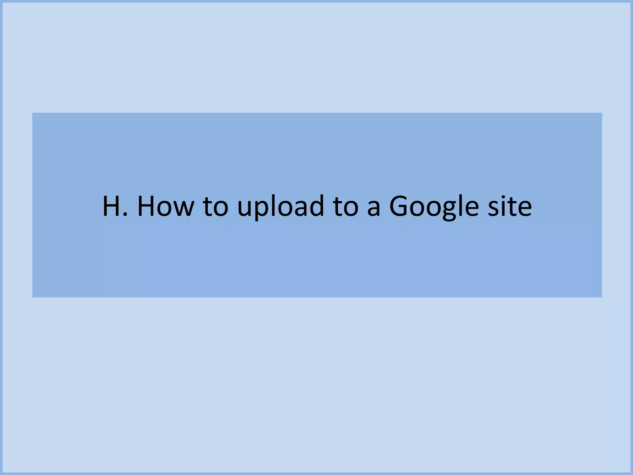 H. How to upload to a Google site
 