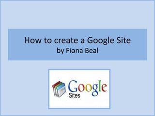 How to create a Google Site
by Fiona Beal
 