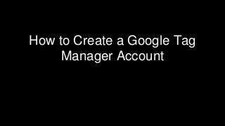 How to Create a Google Tag
Manager Account
 