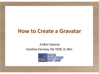 How to Create a Gravatar
A Mini-Tutorial
Caroline Cerveny, SSJ-TOSF, D. Min.
 