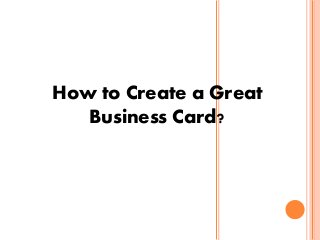 How to Create a Great
Business Card?
 