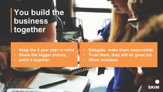 You build the
business
together
• Delegate, make them responsible
• Trust them, they will do great job
• Allow mistakes
• ...