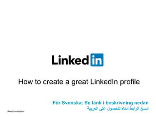 How to create a great LinkedIn profile
#welcometalent
För Svenska: Se länk i beskrivning nedan
‫العربية‬ ‫على‬ ‫للحصول‬ ‫أدناه‬ ‫الرابط‬ ‫انسخ‬
 