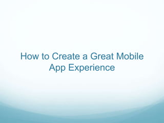 How to Create a Great Mobile
App Experience
 