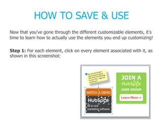 HOW TO SAVE & USE
Now that you’ve gone through the different customizable elements, it’s
time to learn how to actually use the elements you end up customizing!
Step 1: For each element, click on every element associated with it, as
shown in this screenshot:
 