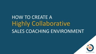 Highly Collaborative
HOW TO CREATE A
SALES COACHING ENVIRONMENT
 