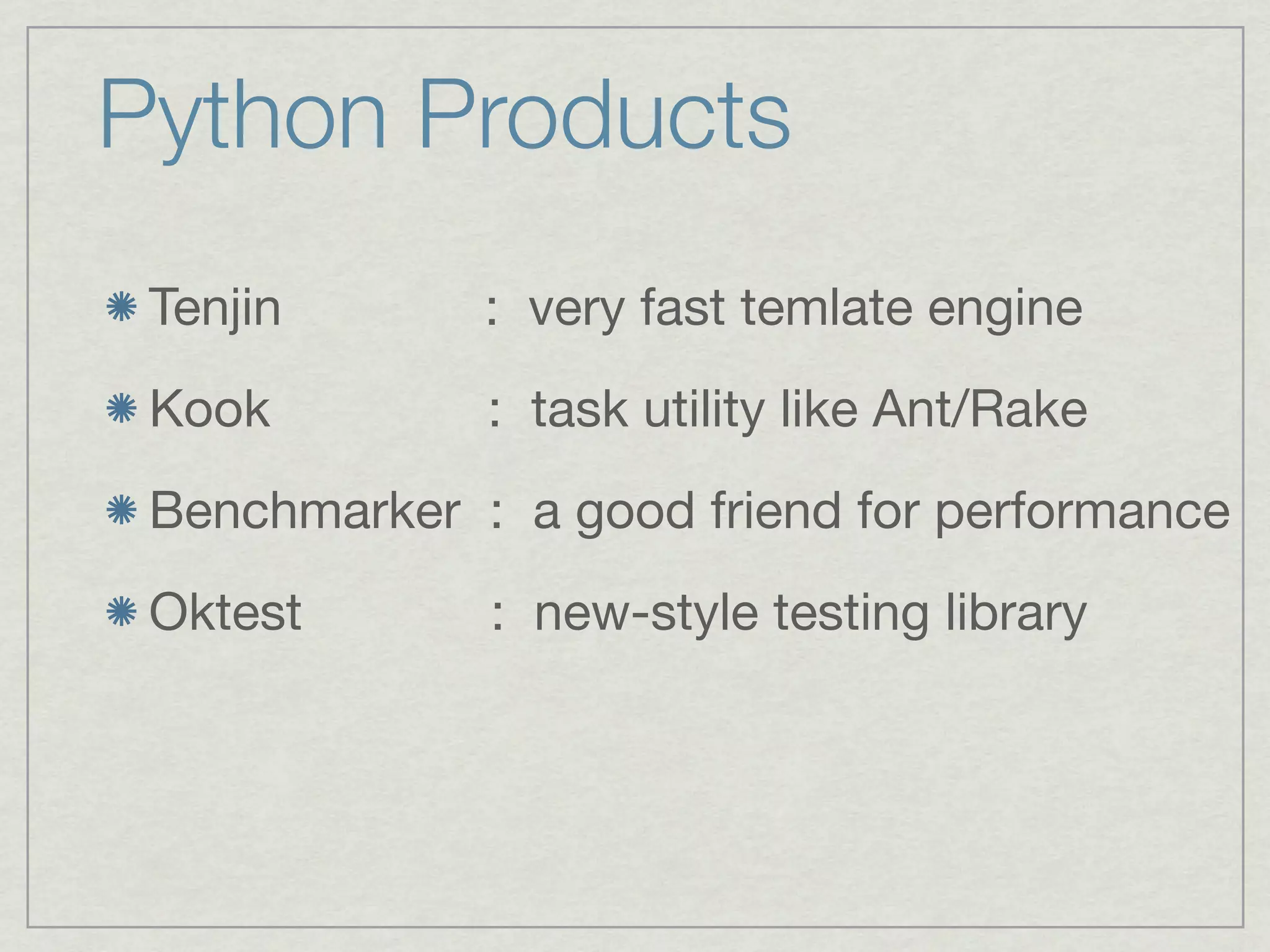 Python Products
 Tenjin       : very fast temlate engine
 Kook         : task utility like Ant/Rake
 Benchmarker : a good friend for performance
 Oktest       : new-style testing library
 