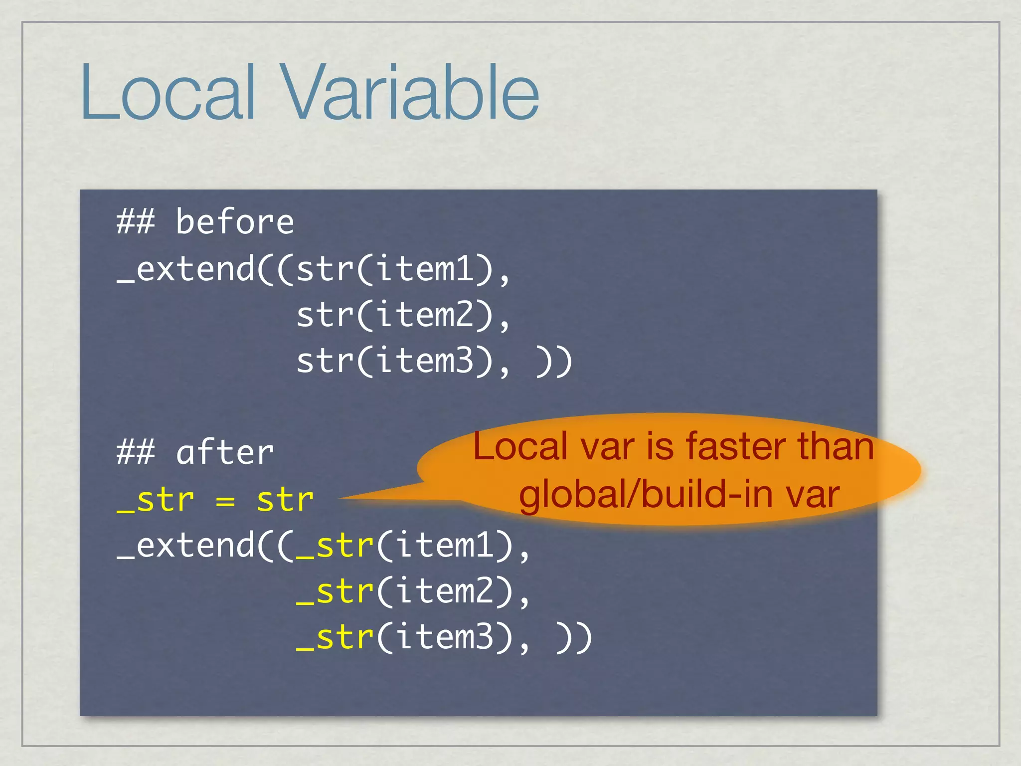 Local Variable
     	 

 	 	 	 	 	 	 	 	 	 
 	 	 	 	 	 	 	 	 	      	 

     	                Local var is faster than
          	  	          global/build-in var

 	 	 	 	 	 	 	 	 	 
 	 	 	 	 	 	 	 	 	        	 
 