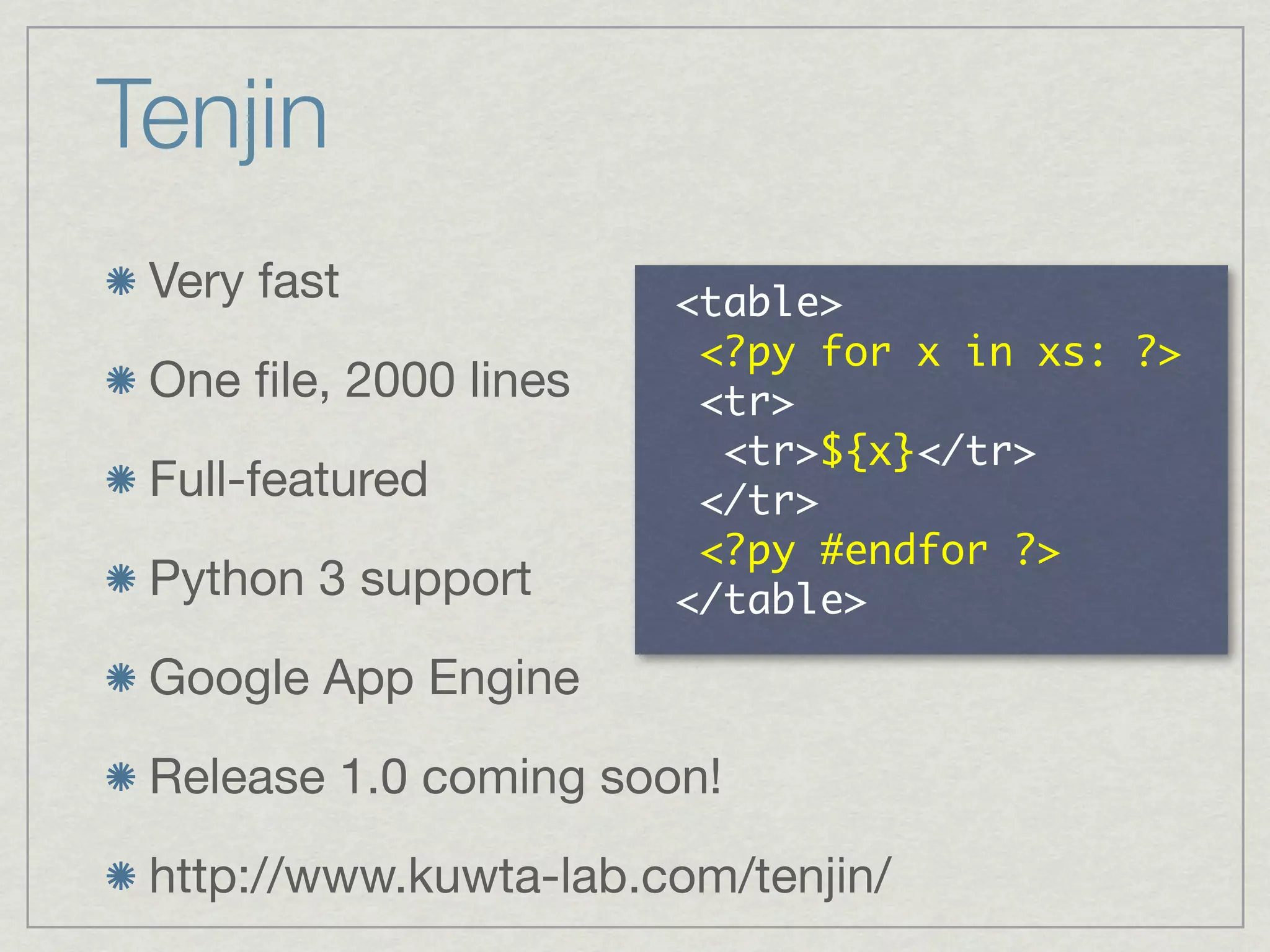 Tenjin
 Very fast
                       	      	     	  	      	    	 
 One ﬁle, 2000 lines   	 
                       	 	 
 Full-featured         	 
                       	      	             	 
 Python 3 support

 Google App Engine

 Release 1.0 coming soon!

 http://www.kuwta-lab.com/tenjin/
 