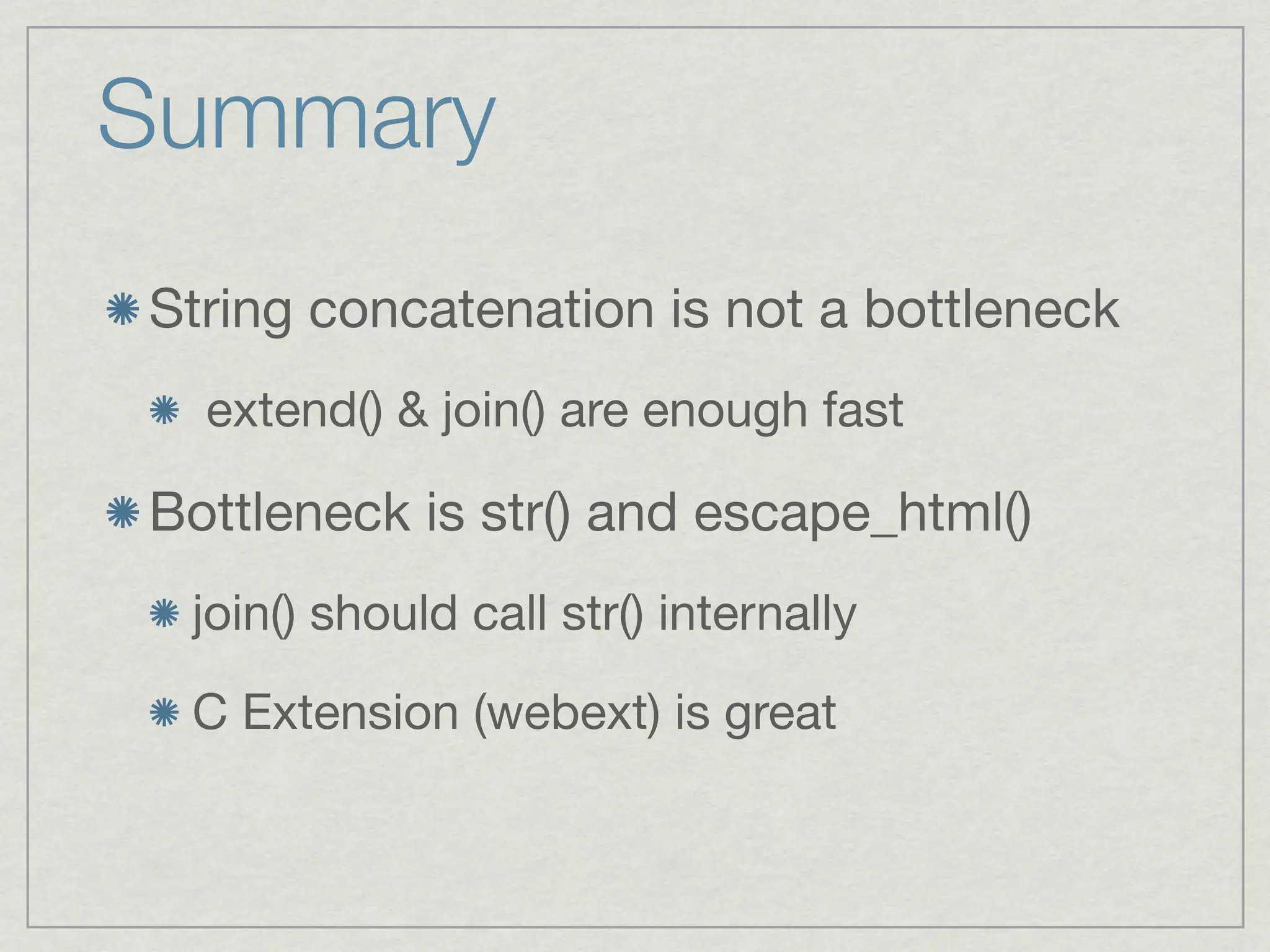 Summary
String concatenation is not a bottleneck
  extend() & join() are enough fast

Bottleneck is str() and escape_html()
 join() should call str() internally

 C Extension (webext) is great
 