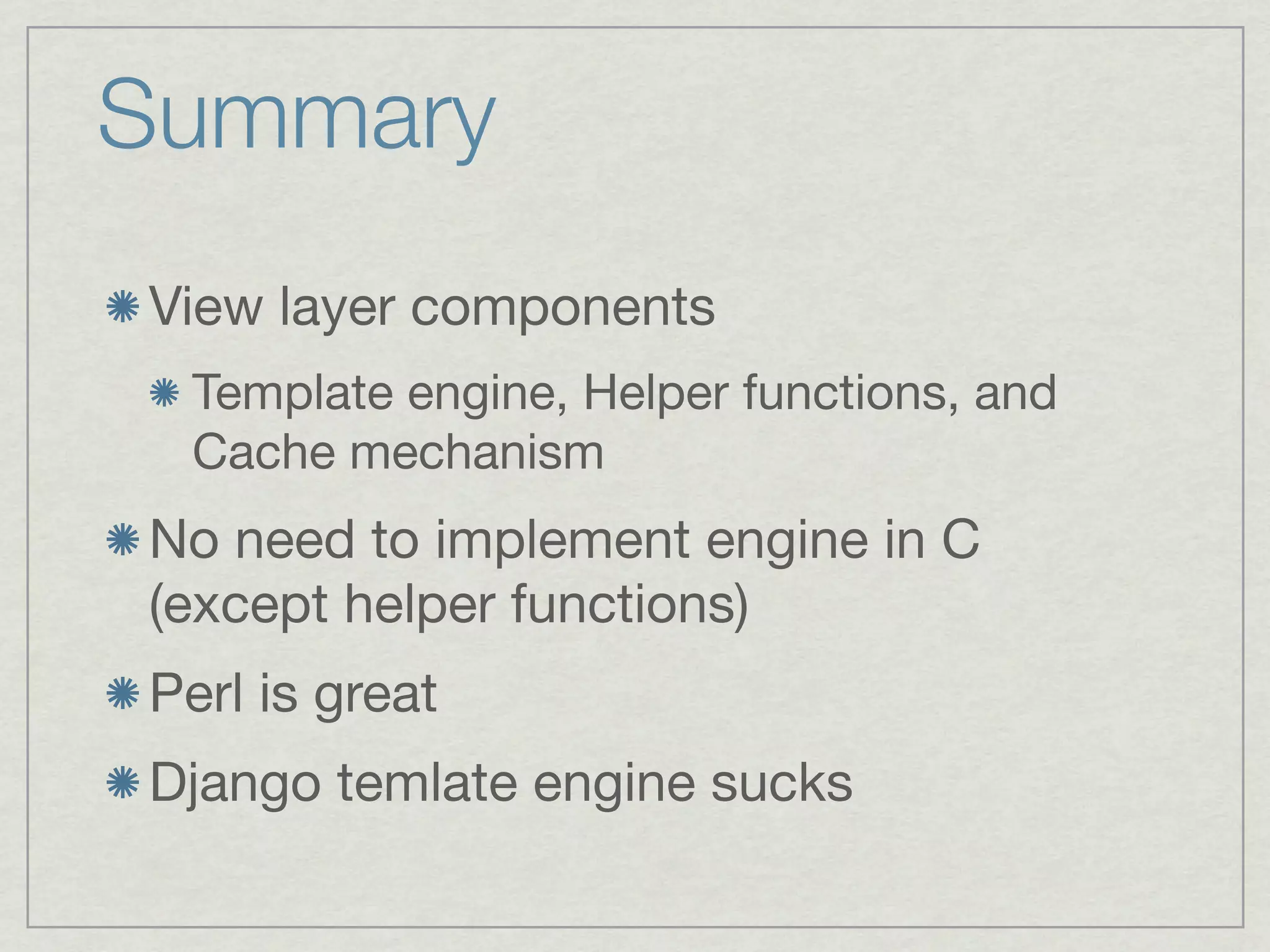 Summary
View layer components
 Template engine, Helper functions, and
 Cache mechanism
No need to implement engine in C
(except helper functions)
Perl is great
Django temlate engine sucks
 