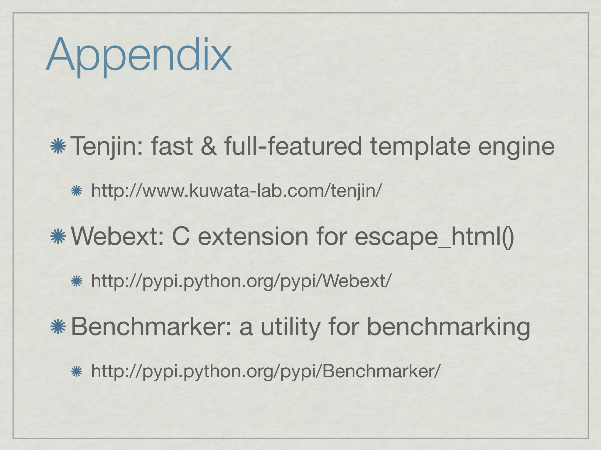 Appendix
 Tenjin: fast & full-featured template engine
  http://www.kuwata-lab.com/tenjin/

 Webext: C extension for escape_html()
  http://pypi.python.org/pypi/Webext/

 Benchmarker: a utility for benchmarking
  http://pypi.python.org/pypi/Benchmarker/
 