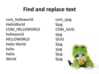 Find and replace text
com_helloworld     com_sjug
HelloWorld         Sjug
COM_HELLOWORLD     COM_SJUG
helloworld         sjug
HELLOWORLD         SJUG
Hello World        Sjug
hello              sjug
Hello              Sjug
World              Sjug
 