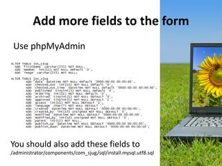 Add more fields to the form
 Use phpMyAdmin




You should also add these fields to
/administrator/components/com_sjug/sql/install.mysql.utf8.sql
 