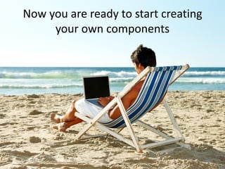 Now you are ready to start creating
     your own components
 