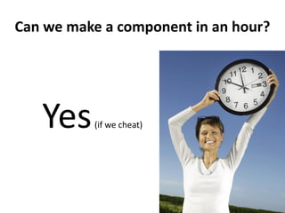 Can we make a component in an hour?




   Yes    (if we cheat)
 