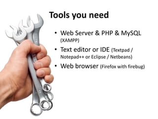 Tools you need
 • Web Server & PHP & MySQL
   (XAMPP)
 • Text editor or IDE (Textpad /
   Notepad++ or Eclipse / Netbeans)
 • Web browser (Firefox with firebug)
 