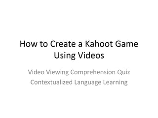 How to Create a Kahoot Game 
Using Videos 
Video Viewing Comprehension Quiz 
Contextualized Language Learning 
 