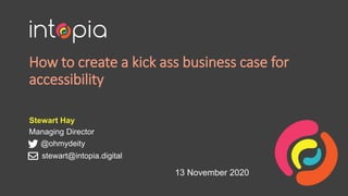 How to create a kick ass business case for
accessibility
Stewart Hay
Managing Director
@ohmydeity
13 November 2020
stewart@intopia.digital
 