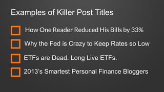 Examples of Killer Post Titles
How One Reader Reduced His Bills by 33%
Why the Fed is Crazy to Keep Rates so Low
ETFs are Dead. Long Live ETFs.
2013’s Smartest Personal Finance Bloggers
 
