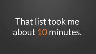 That list took me
about 10 minutes.
 