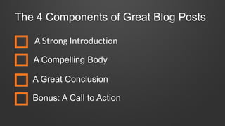 The 4 Components of Great Blog Posts
A Strong Introduction
A Compelling Body
A Great Conclusion
Bonus: A Call to Action
 