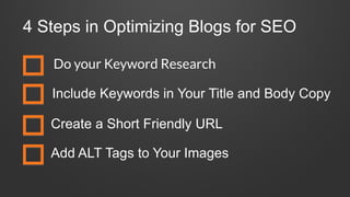 4 Steps in Optimizing Blogs for SEO
Do your Keyword Research
Include Keywords in Your Title and Body Copy
Create a Short Friendly URL
Add ALT Tags to Your Images
 