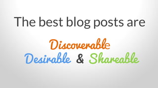 The best blog posts are
Discoverable
Desirable & Shareable
 