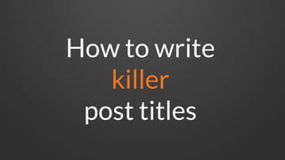 How to write
killer
post titles
 